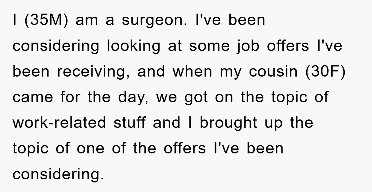 I (35M) am a surgeon. I've been considering looking at some job offers I've been receiving, and when my cousin (30F) came for the day, we got on the topic...