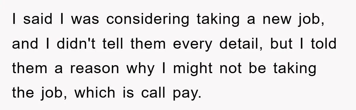 I said I was considering taking a new job, and I didn't tell them every detail, but I told them a reason why I might not be taking the job,...