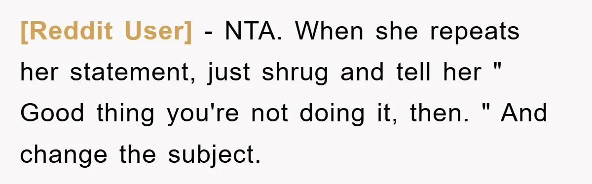 [Reddit User] − NTA. When she repeats her statement, just shrug and tell her " Good thing you're not doing it, then. " And change the subject.