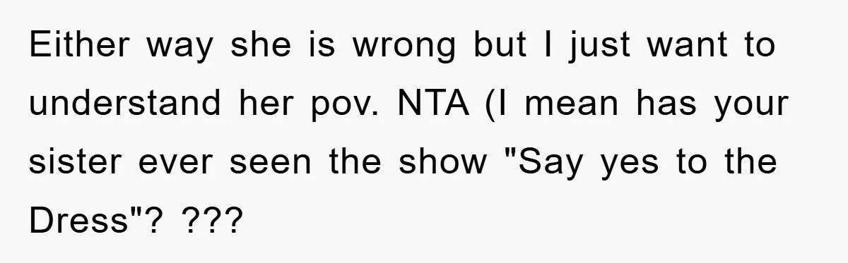 Either way she is wrong but I just want to understand her pov. NTA (I mean has your sister ever seen the show "Say yes to the Dress"? ???