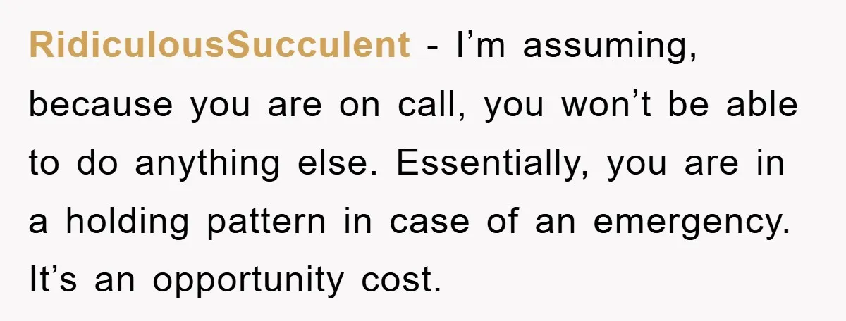 RidiculousSucculent − I’m assuming, because you are on call, you won’t be able to do anything else. Essentially, you are in a holding pattern in case of an emergency. It’s...