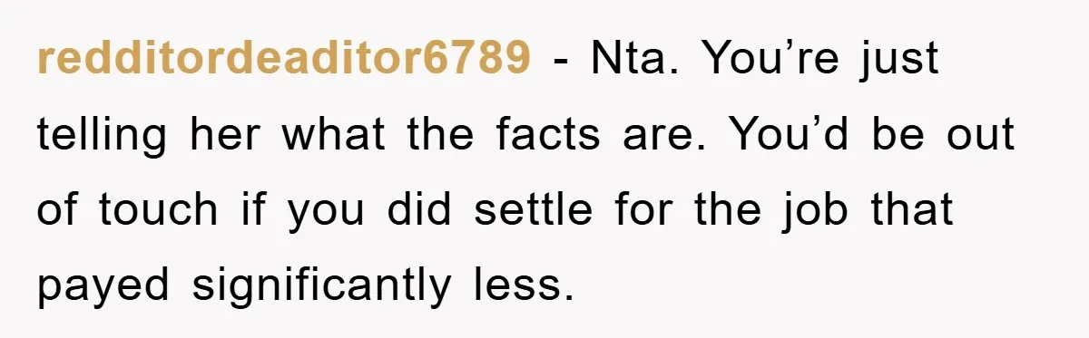 redditordeaditor6789 − Nta. You’re just telling her what the facts are. You’d be out of touch if you did settle for the job that payed significantly less.