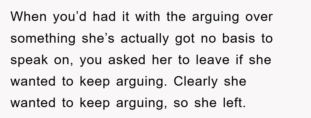When you’d had it with the arguing over something she’s actually got no basis to speak on, you asked her to leave if she wanted to keep arguing. Clearly she...