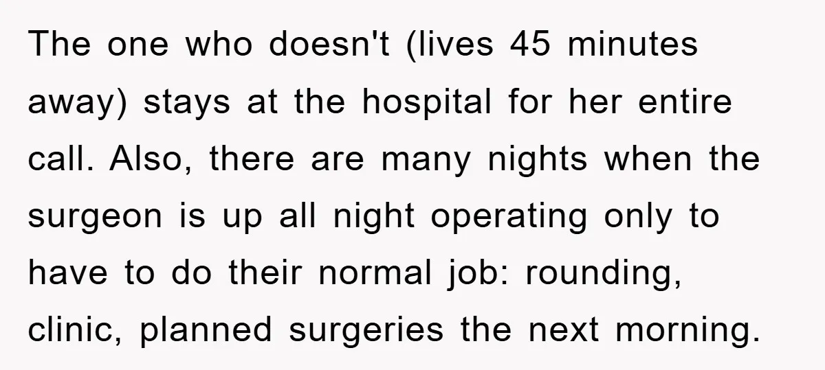 The one who doesn't (lives 45 minutes away) stays at the hospital for her entire call. Also, there are many nights when the surgeon is up all night operating only...
