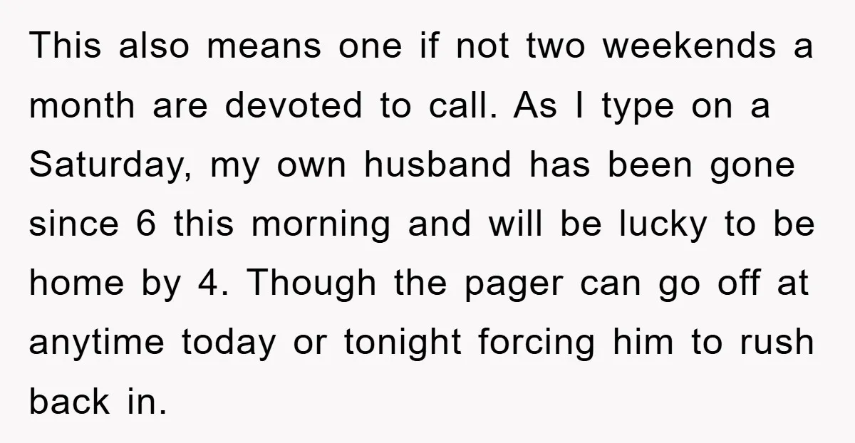 This also means one if not two weekends a month are devoted to call. As I type on a Saturday, my own husband has been gone since 6 this morning...
