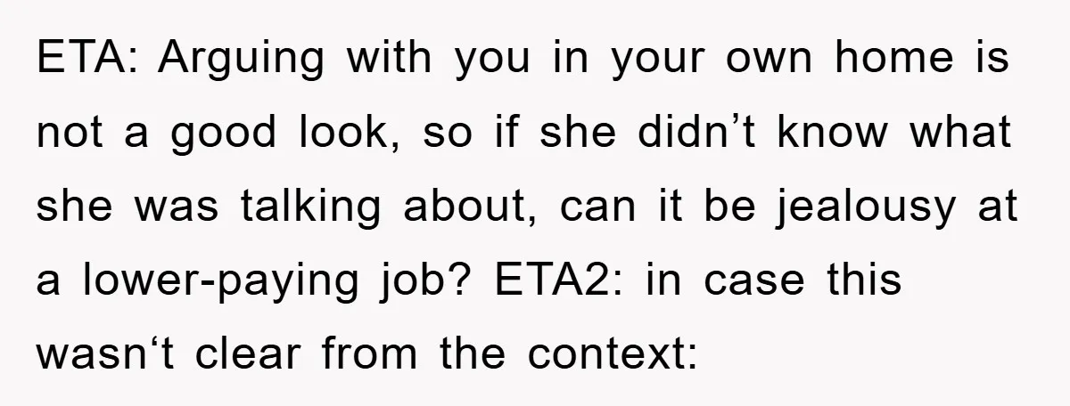ETA: Arguing with you in your own home is not a good look, so if she didn’t know what she was talking about, can it be jealousy at a lower-paying...