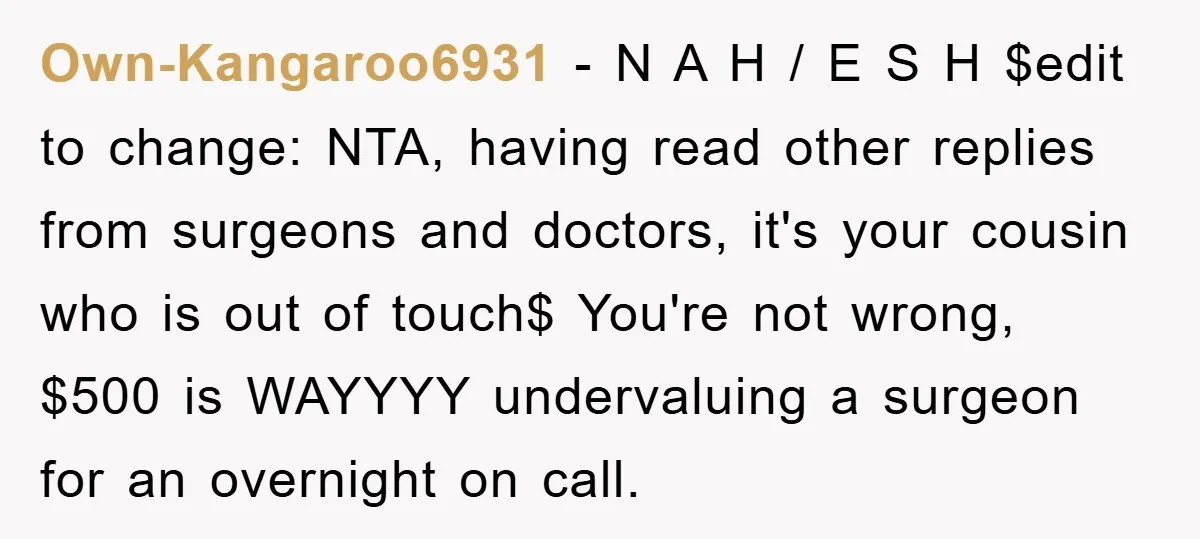 Own-Kangaroo6931 − N A H / E S H $edit to change: NTA, having read other replies from surgeons and doctors, it's your cousin who is out of touch$ You're...