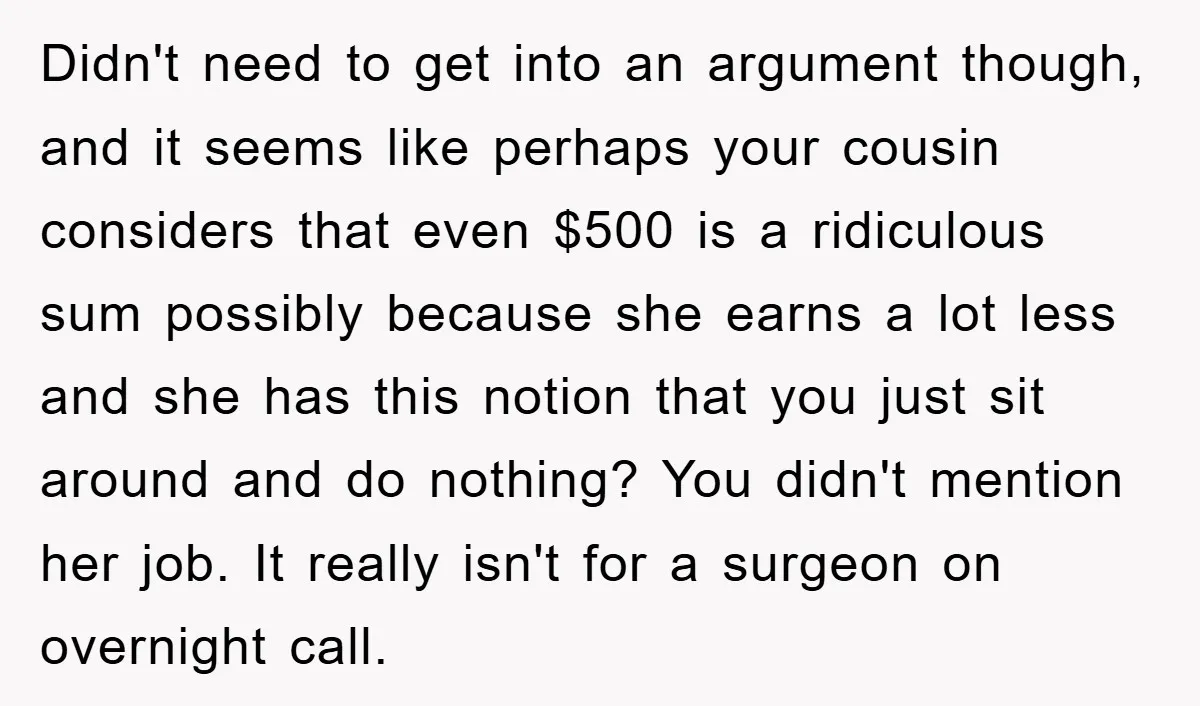 Didn't need to get into an argument though, and it seems like perhaps your cousin considers that even $500 is a ridiculous sum possibly because she earns a lot less...