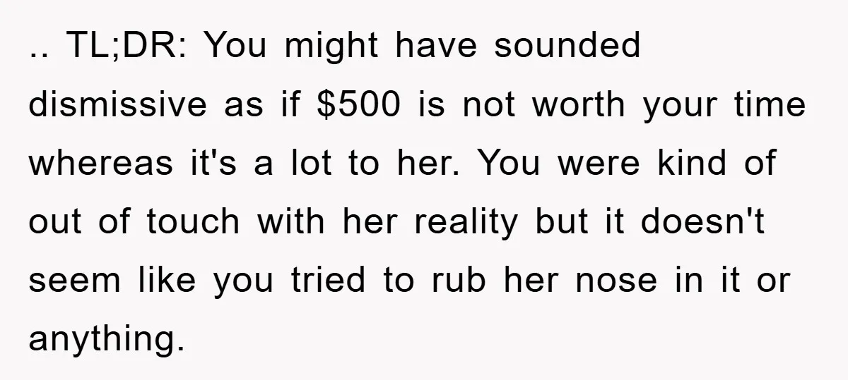 .. TL;DR: You might have sounded dismissive as if $500 is not worth your time whereas it's a lot to her. You were kind of out of touch with her...
