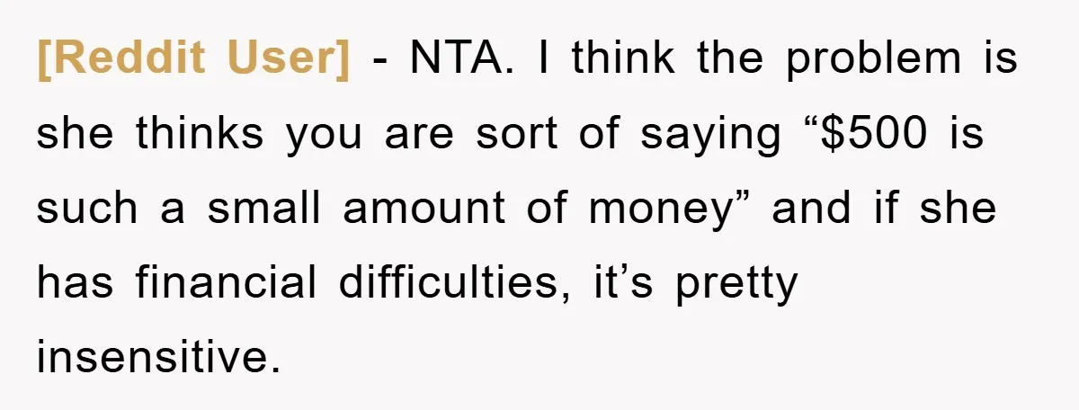 [Reddit User] − NTA. I think the problem is she thinks you are sort of saying “$500 is such a small amount of money” and if she has financial difficulties,...