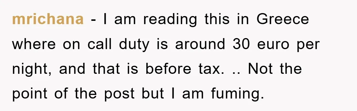 mrichana − I am reading this in Greece where on call duty is around 30 euro per night, and that is before tax. .. Not the point of the post...