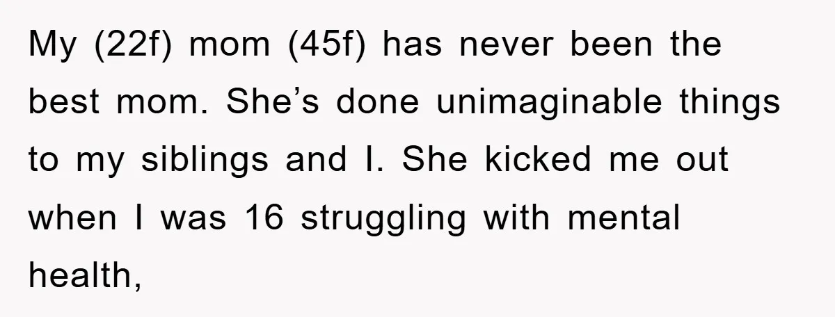 My (22f) mom (45f) has never been the best mom. She’s done unimaginable things to my siblings and I. She kicked me out when I was 16 struggling with mental...