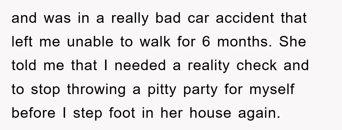 and was in a really bad car accident that left me unable to walk for 6 months. She told me that I needed a reality check and to stop throwing...