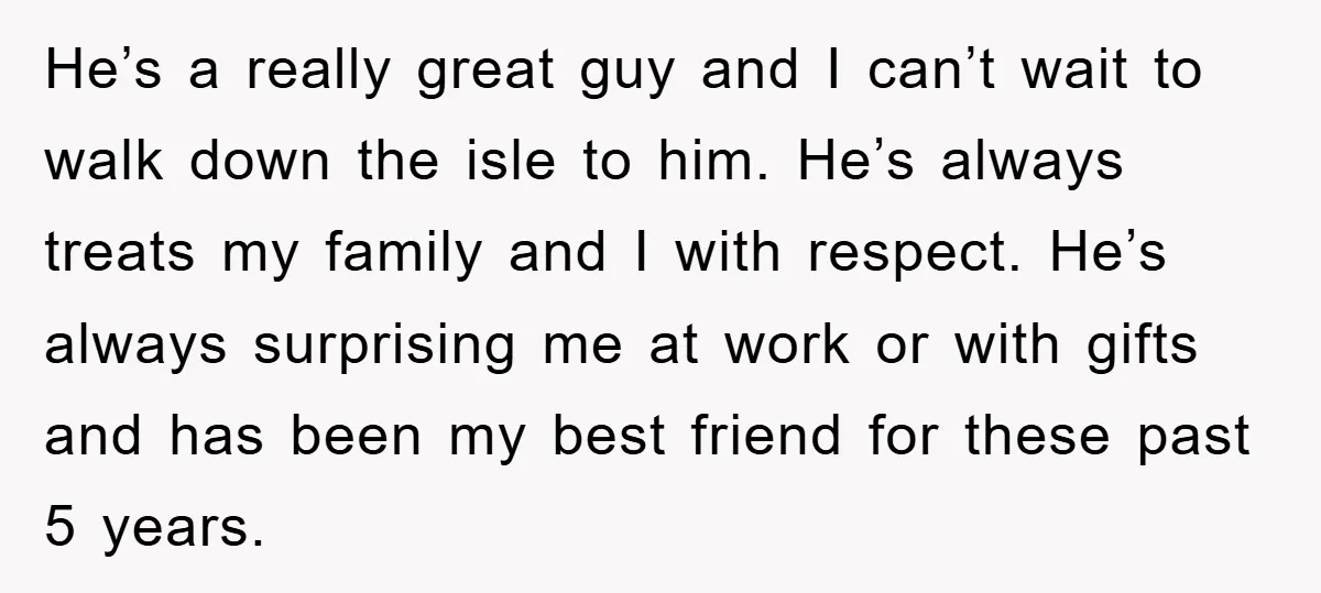 He’s a really great guy and I can’t wait to walk down the isle to him. He’s always treats my family and I with respect. He’s always surprising me at...