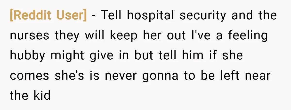 [Reddit User] − Tell hospital security and the nurses they will keep her out I've a feeling hubby might give in but tell him if she comes she's is never...