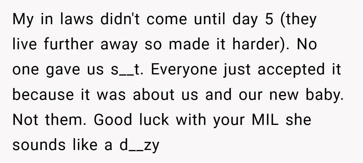 My in laws didn't come until day 5 (they live further away so made it harder). No one gave us s__t. Everyone just accepted it because it was about us...
