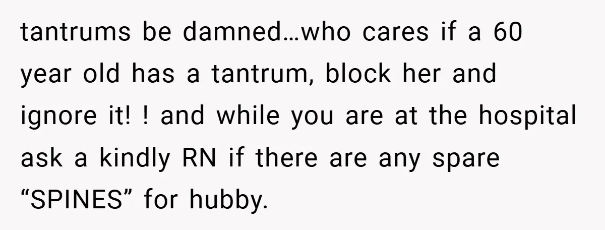 tantrums be damned…who cares if a 60 year old has a tantrum, block her and ignore it! ! and while you are at the hospital ask a kindly RN if...