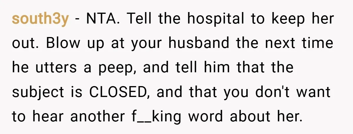 south3y − NTA. Tell the hospital to keep her out. Blow up at your husband the next time he utters a peep, and tell him that the subject is CLOSED,...