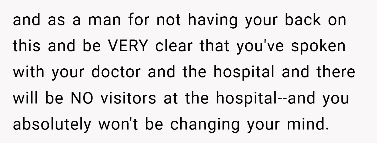and as a man for not having your back on this and be VERY clear that you've spoken with your doctor and the hospital and there will be NO visitors...