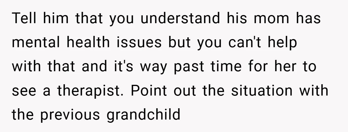 Tell him that you understand his mom has mental health issues but you can't help with that and it's way past time for her to see a therapist. Point out...