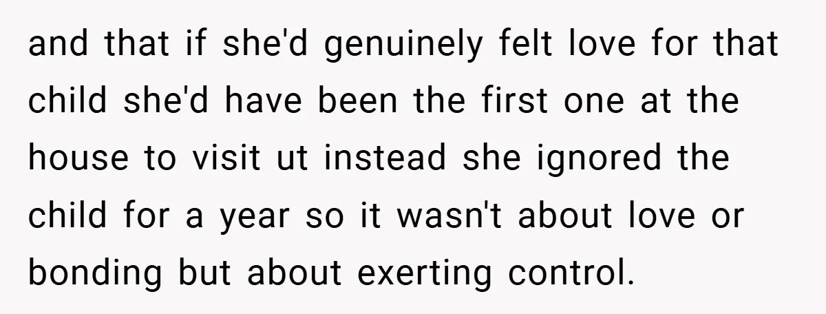 and that if she'd genuinely felt love for that child she'd have been the first one at the house to visit ut instead she ignored the child for a year...