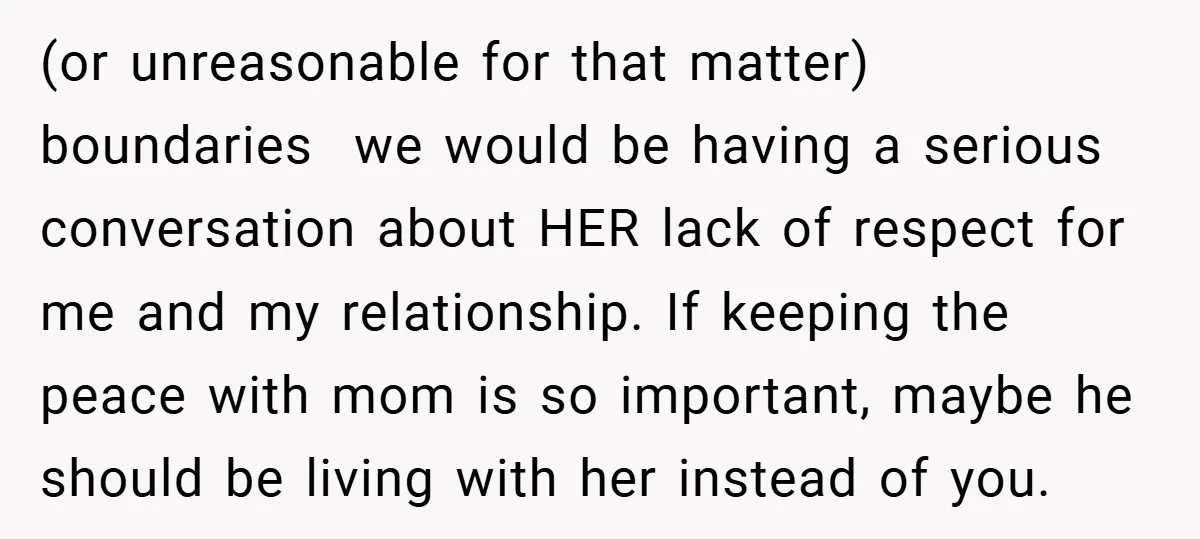 (or unreasonable for that matter) boundaries we would be having a serious conversation about HER lack of respect for me and my relationship. If keeping the peace with mom is...