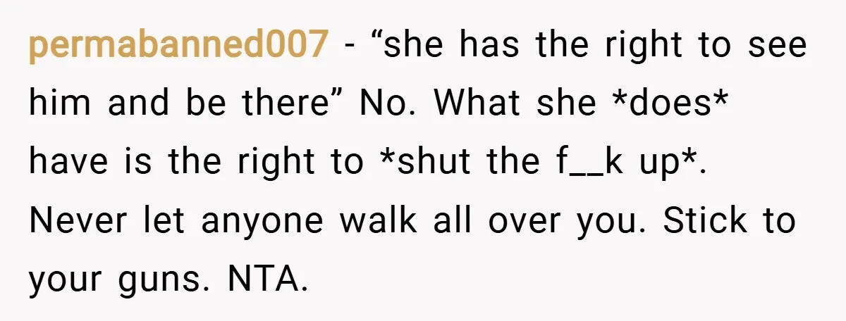 permabanned007 − “she has the right to see him and be there” No. What she *does* have is the right to *shut the f__k up*. Never let anyone walk all...