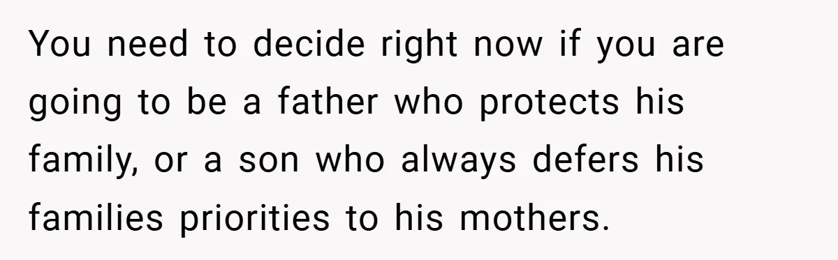 You need to decide right now if you are going to be a father who protects his family, or a son who always defers his families priorities to his mothers.