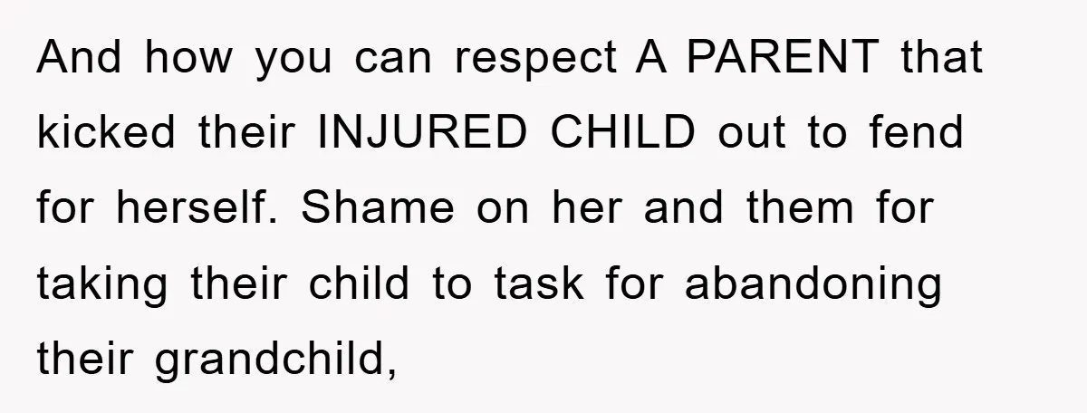 And how you can respect A PARENT that kicked their INJURED CHILD out to fend for herself. Shame on her and them for taking their child to task for abandoning...
