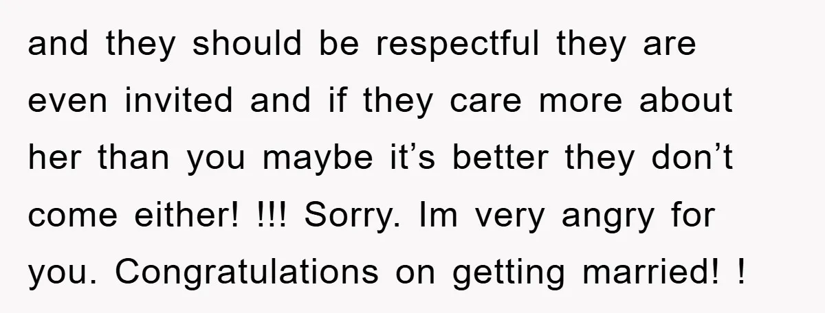 and they should be respectful they are even invited and if they care more about her than you maybe it’s better they don’t come either! !!! Sorry. Im very angry...