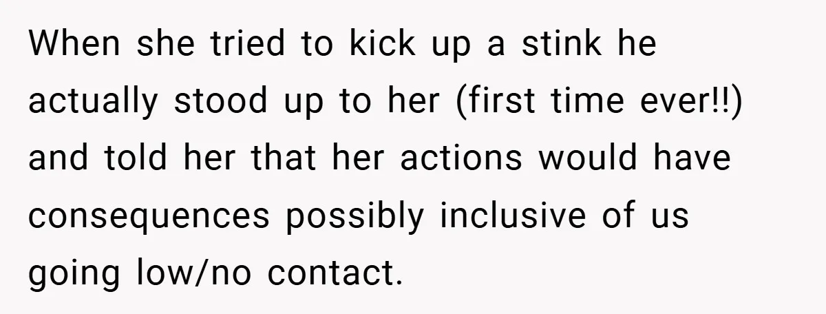 When she tried to kick up a stink he actually stood up to her (first time ever!!) and told her that her actions would have consequences possibly inclusive of us...
