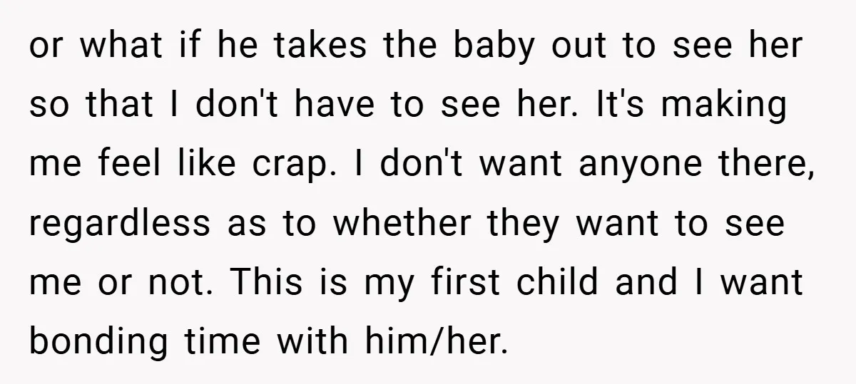or what if he takes the baby out to see her so that I don't have to see her. It's making me feel like crap. I don't want anyone there,...