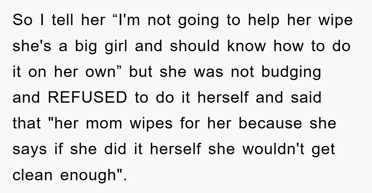 So I tell her “I'm not going to help her wipe she's a big girl and should know how to do it on her own” but she was not budging...