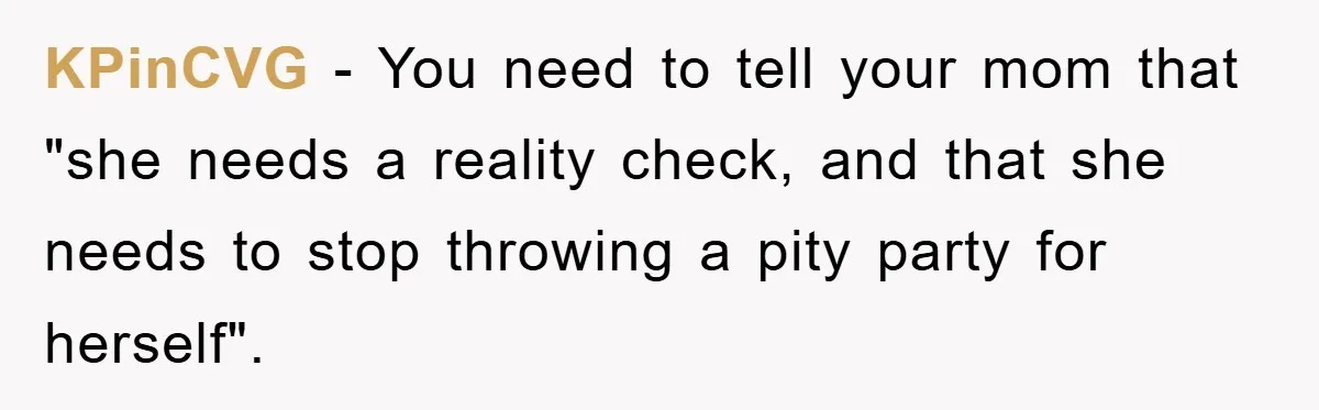 KPinCVG − You need to tell your mom that "she needs a reality check, and that she needs to stop throwing a pity party for herself".