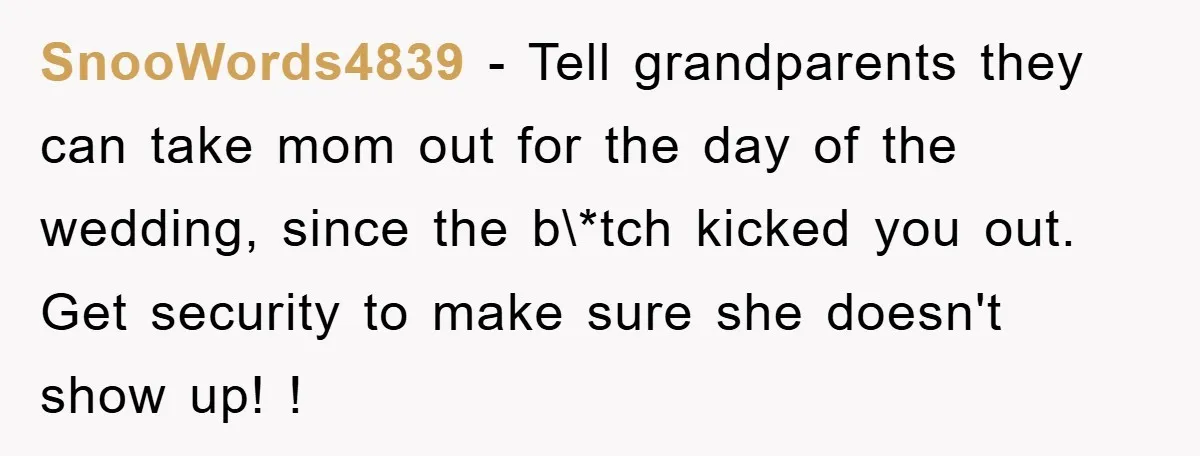 SnooWords4839 − Tell grandparents they can take mom out for the day of the wedding, since the b\*tch kicked you out. Get security to make sure she doesn't show up!...