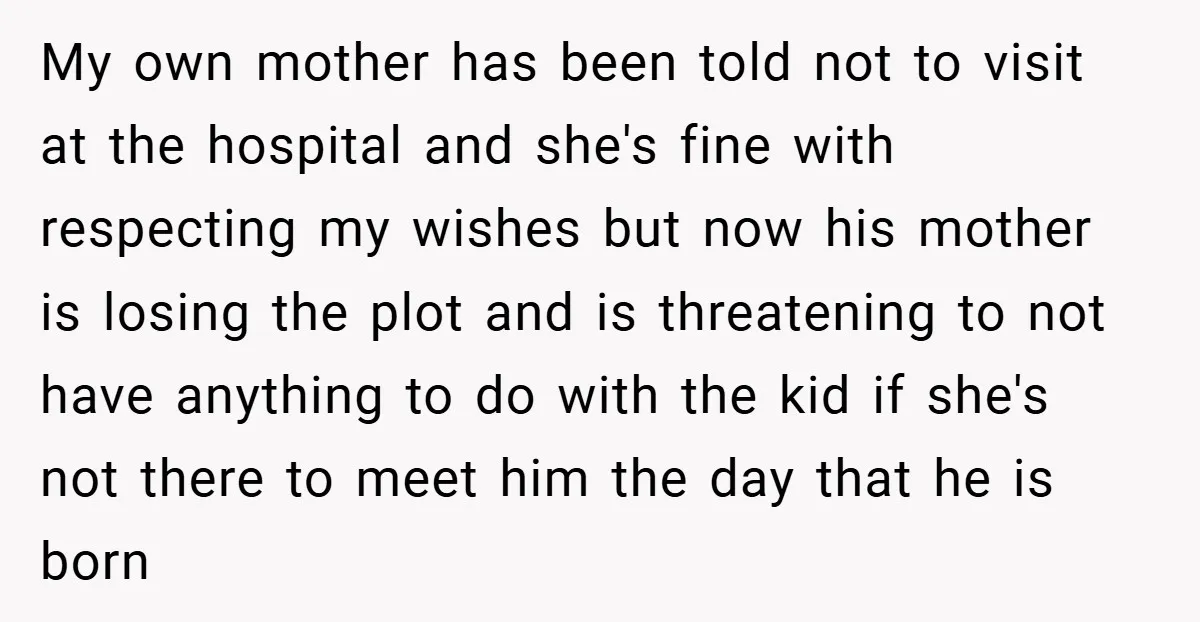 My own mother has been told not to visit at the hospital and she's fine with respecting my wishes but now his mother is losing the plot and is threatening...