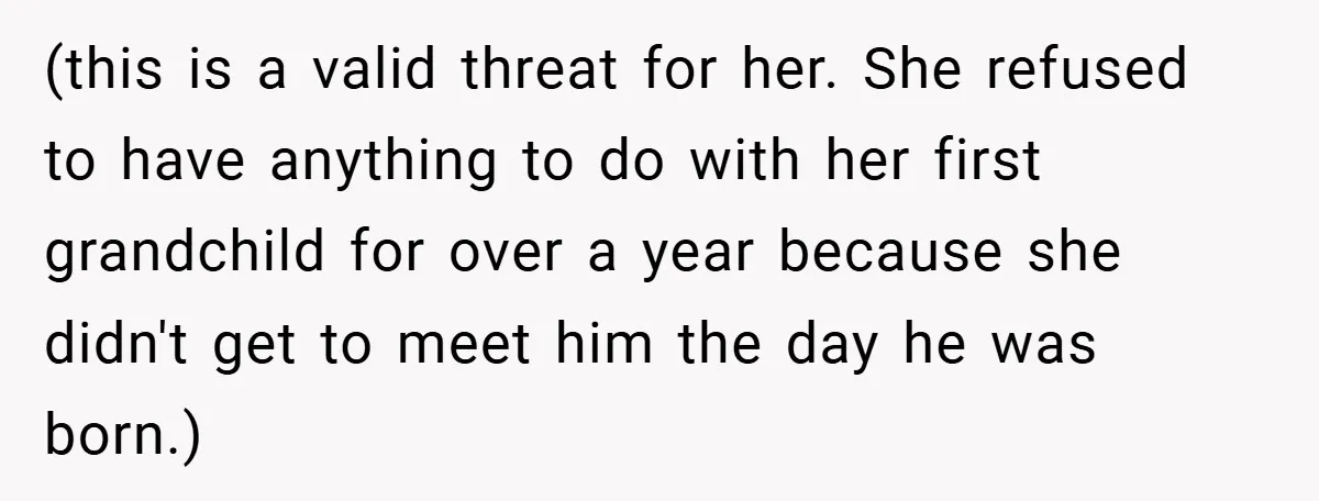 (this is a valid threat for her. She refused to have anything to do with her first grandchild for over a year because she didn't get to meet him the...