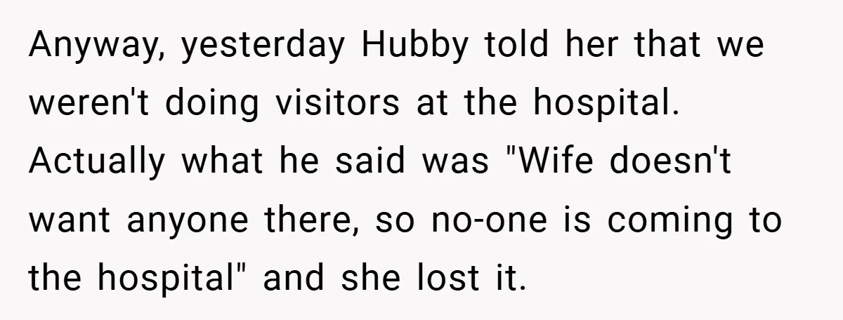 Anyway, yesterday Hubby told her that we weren't doing visitors at the hospital. Actually what he said was "Wife doesn't want anyone there, so no-one is coming to the hospital"...