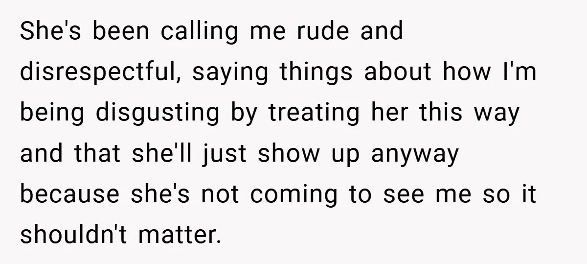 She's been calling me rude and disrespectful, saying things about how I'm being disgusting by treating her this way and that she'll just show up anyway because she's not coming...