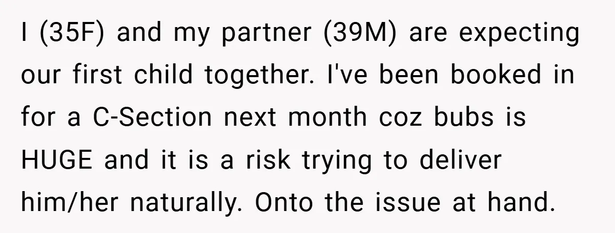 I (35F) and my partner (39M) are expecting our first child together. I've been booked in for a C-Section next month coz bubs is HUGE and it is a risk...