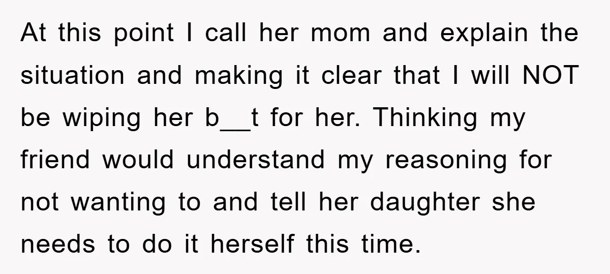 At this point I call her mom and explain the situation and making it clear that I will NOT be wiping her b__t for her. Thinking my friend would understand...