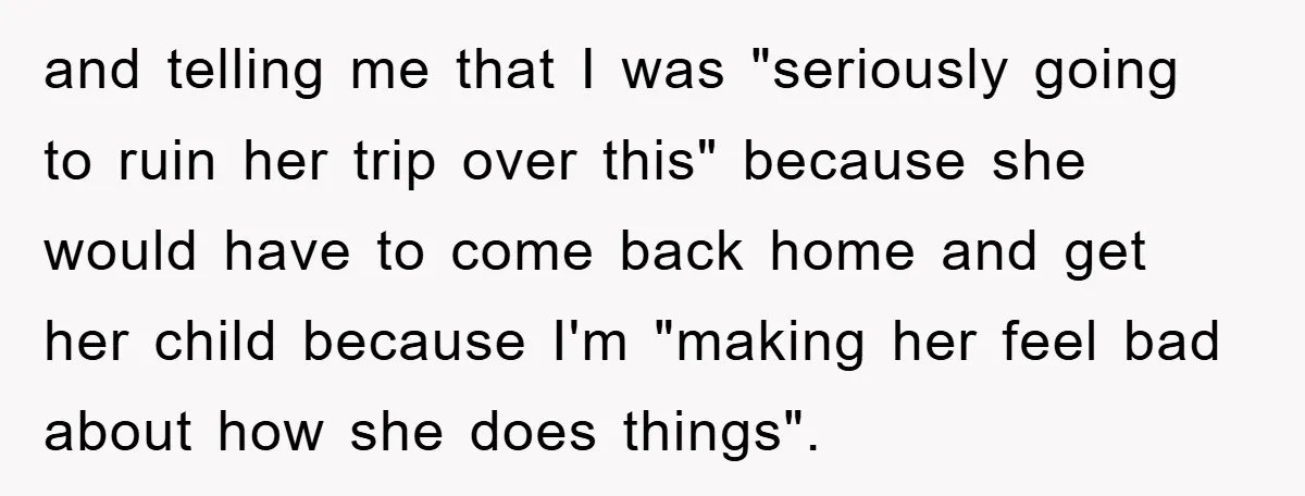 and telling me that I was "seriously going to ruin her trip over this" because she would have to come back home and get her child because I'm "making her...