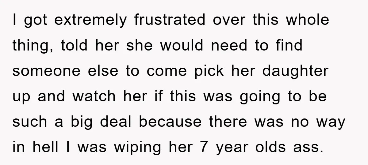 I got extremely frustrated over this whole thing, told her she would need to find someone else to come pick her daughter up and watch her if this was going...