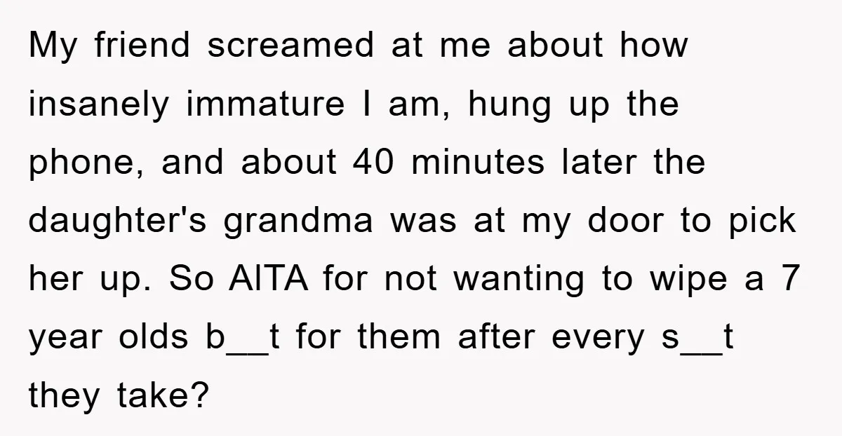 My friend screamed at me about how insanely immature I am, hung up the phone, and about 40 minutes later the daughter's grandma was at my door to pick her...