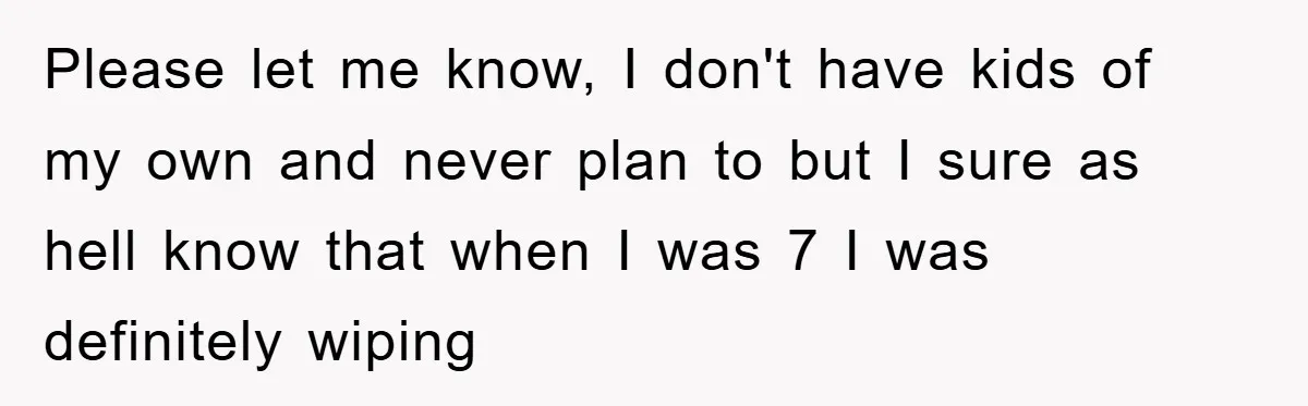 Please let me know, I don't have kids of my own and never plan to but I sure as hell know that when I was 7 I was definitely wiping