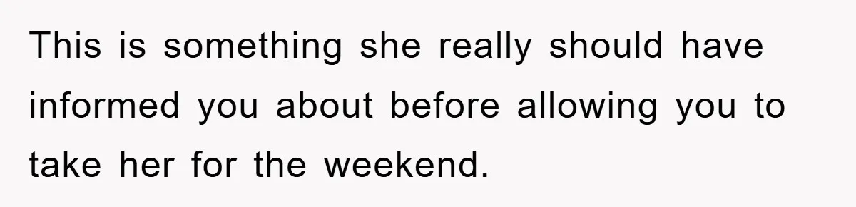 This is something she really should have informed you about before allowing you to take her for the weekend.