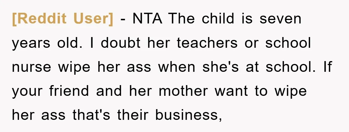 [Reddit User] − NTA The child is seven years old. I doubt her teachers or school nurse wipe her ass when she's at school. If your friend and her mother...