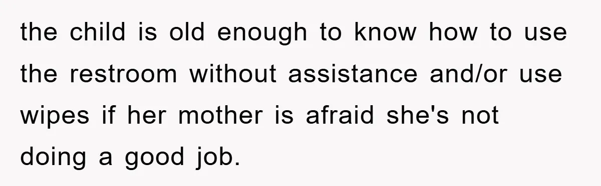 the child is old enough to know how to use the restroom without assistance and/or use wipes if her mother is afraid she's not doing a good job.