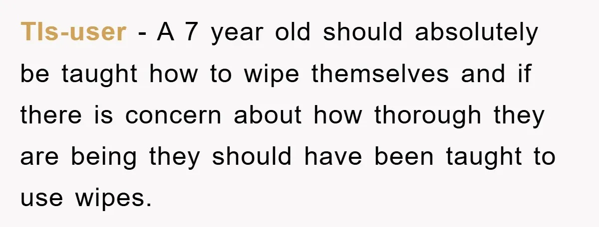 Tls-user − A 7 year old should absolutely be taught how to wipe themselves and if there is concern about how thorough they are being they should have been taught...