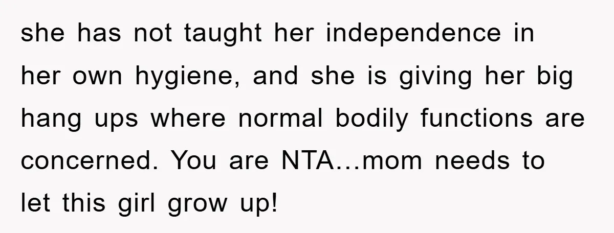she has not taught her independence in her own hygiene, and she is giving her big hang ups where normal bodily functions are concerned. You are NTA…mom needs to let...